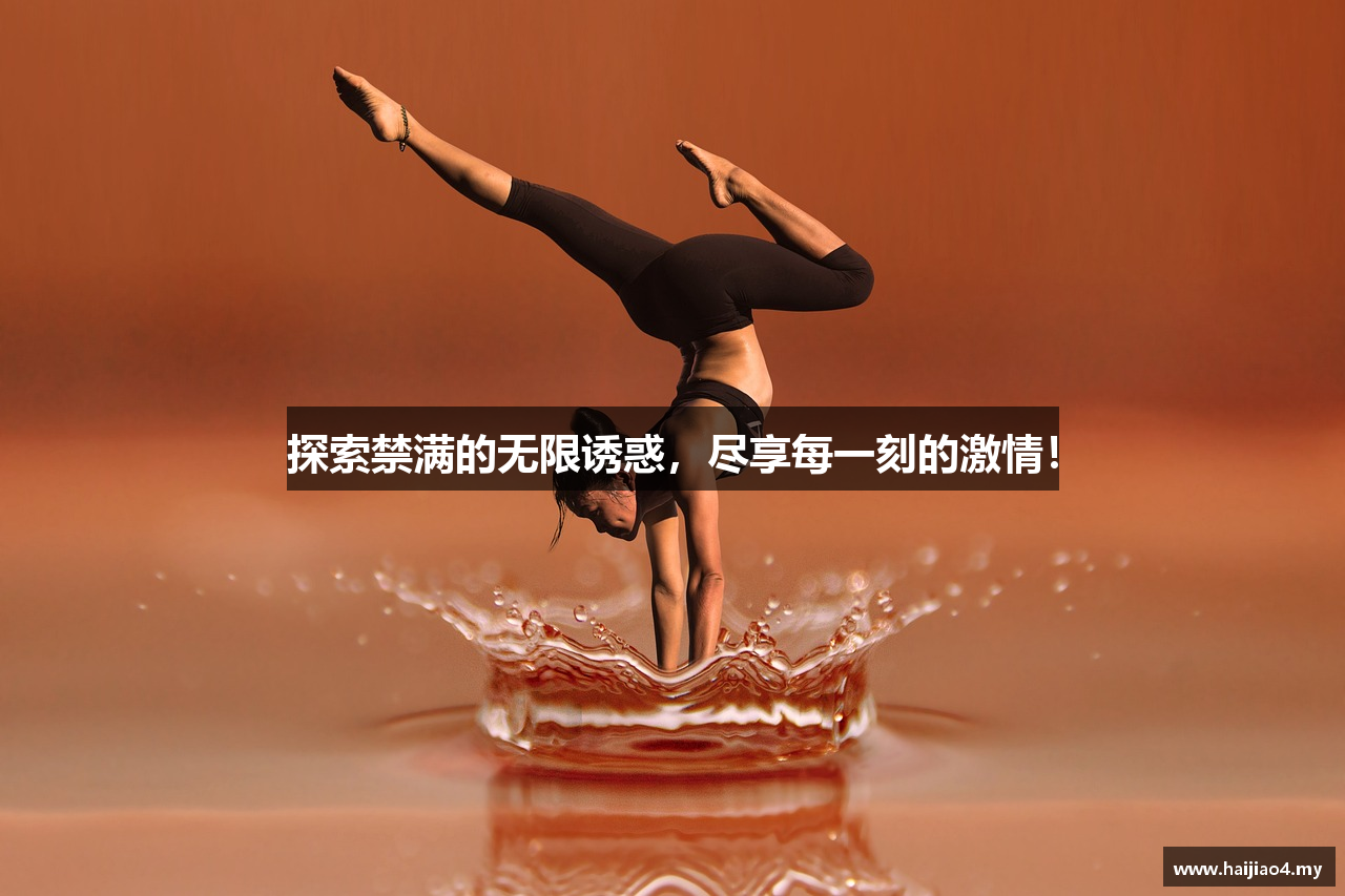 探索禁满的无限诱惑，尽享每一刻的激情！